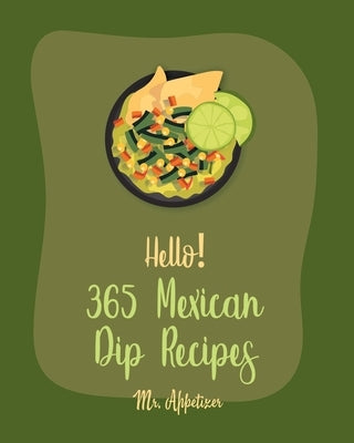 Hello! 365 Mexican Dip Recipes: Best Mexican Dip Cookbook Ever For Beginners [Book 1] by Appetizer