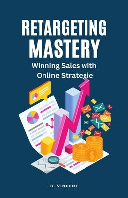 Retargeting Mastery: Winning Sales with Online Strategies by Vincent, B.