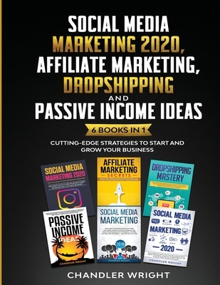 Social Media Marketing 2020: Affiliate Marketing, Dropshipping and Passive Income Ideas - 6 Books in 1 - Cutting-Edge Strategies to Start and Grow by Wright, Chandler