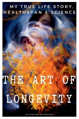 THE ART of LONGEVITY: MY TRUE LIFE STORY, HEALTH-SPAN and SCIENCE by Blessworth, Sterling