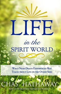 Life in the Spirit World: What Near-Death Experiences May Teach about Life on the Other Side by Hathaway, Chas