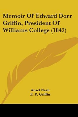 Memoir Of Edward Dorr Griffin, President Of Williams College (1842) by Nash, Ansel