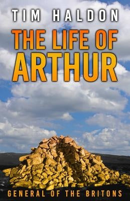The Life of Arthur: General of the Britons by Haldon, Tim