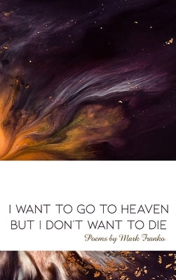 I Want to Go to Heaven but I Don't Want to Die: Poems by Mark Franko by Franko, Mark