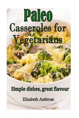 Paleo Casseroles for Vegetarians: Simple dishes, great flavor by Ambrose, Elizabeth