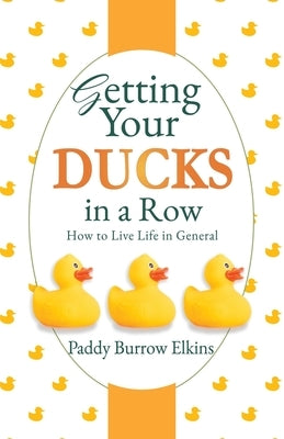 Getting Your Ducks in a Row: How to Live Life in General by Elkins, Paddy Burrow
