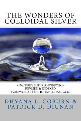 The Wonders of Colloidal Silver: Nature's Super Antibiotic Revised & Indexed by Dignan, Patrick D.