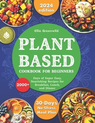 Plant-Based Cookbook for Beginners: 2000+ Days of Super Easy, Nourishing Recipes for Breakfast, Lunch, and Dinner. Includes a 30-Day No-Stress Meal Pl by Greenwild, Ellie