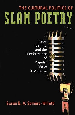The Cultural Politics of Slam Poetry: Race, Identity, and the Performance of Popular Verse in America by Somers-Willett, Susan