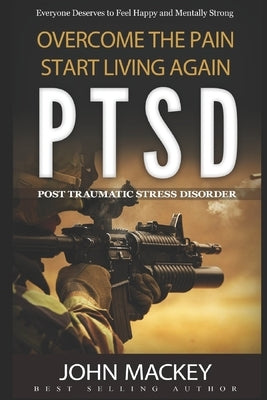 Ptsd: Post Traumatic Stress Disorder: Overcome The Pain, Start Living Again by Mackey, John