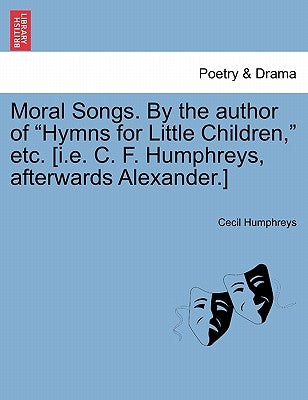Moral Songs. by the Author of "Hymns for Little Children," Etc. [I.E. C. F. Humphreys, Afterwards Alexander.] by Humphreys, Cecil