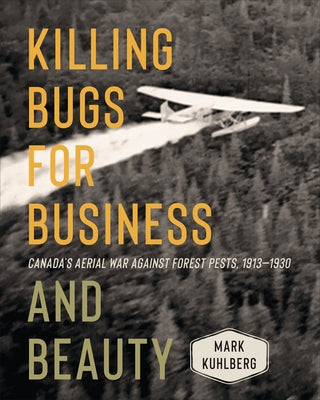 Killing Bugs for Business and Beauty: Canada's Aerial War Against Forest Pests, 1913-1930 by Kuhlberg, Mark