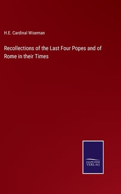 Recollections of the Last Four Popes and of Rome in their Times by Wiseman, H. E. Cardinal