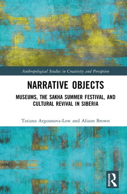 Narrative Objects: Museums, the Sakha Summer Festival, and Cultural Revival in Siberia by Argounova-Low, Tatiana