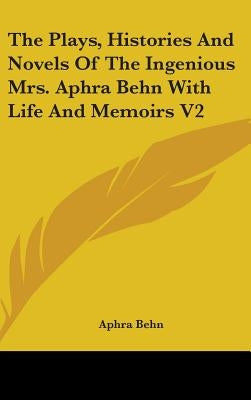The Plays, Histories And Novels Of The Ingenious Mrs. Aphra Behn With Life And Memoirs V2 by Behn, Aphra