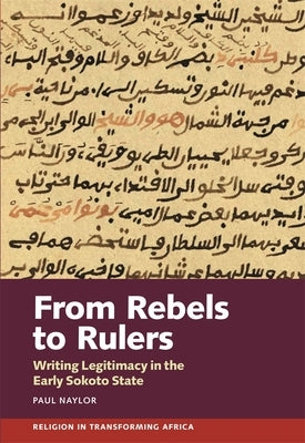 From Rebels to Rulers: Writing Legitimacy in the Early Sokoto State by Naylor, Paul