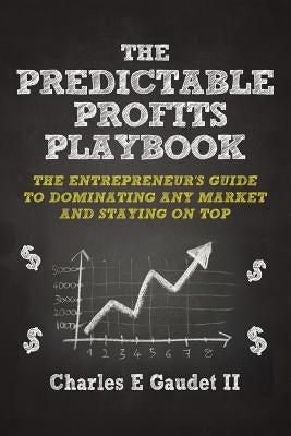 The Predictable Profits Playbook: The Entrepreneur's Guide to Dominating Any Market - And Staying on Top by Gaudet, Charles E., II