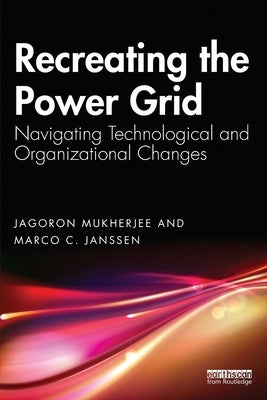 Recreating the Power Grid: Navigating Technological and Organizational Changes by Mukherjee, Jagoron