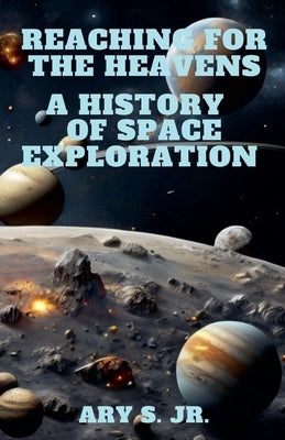 Reaching for the Heavens A History of Space Exploration by S, Ary, Jr.