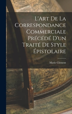 L'Art de la Correspondance Commerciale Précédé d'un Traité de Style Épistolaire by Clément, Marie