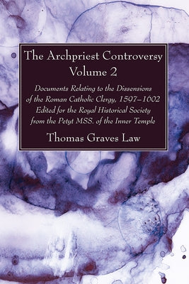 The Archpriest Controversy, Volume 2: Documents Relating to the Dissensions of the Roman Catholic Clergy, 1597-1602: Edited for the Royal Historical S by Law, Thomas Graves