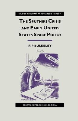 The Sputniks Crisis and Early United States Space Policy: A Critique of the Historiography of Space by Bulkeley, Rip