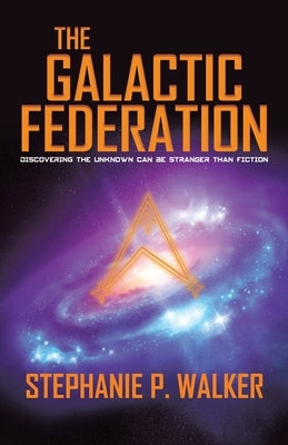 The Galactic Federation: Discovering the Unknown Can Be Stranger Than Fiction by Walker, Stephanie P.