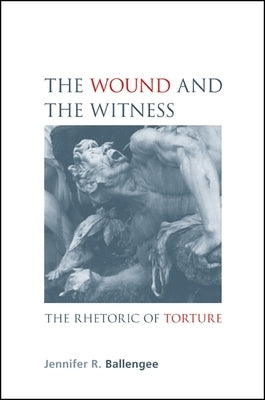 The Wound and the Witness: The Rhetoric of Torture by Ballengee, Jennifer R.