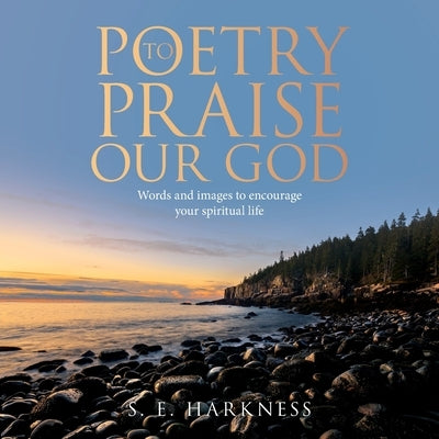 Poetry to Praise Our God: Words and Images to Encourage Your Spiritual Life by Harkness, S. E.