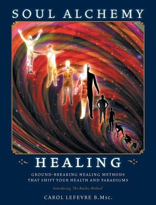 Soul Alchemy Healing: Ground-Breaking Healing Methods That Shift Your Health And Paradigms by Lefevre, Carol