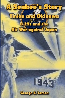 A Seabee's Story: Tinian and Okinawa: B-29s and the Air War Against Japan by Larson, George a.
