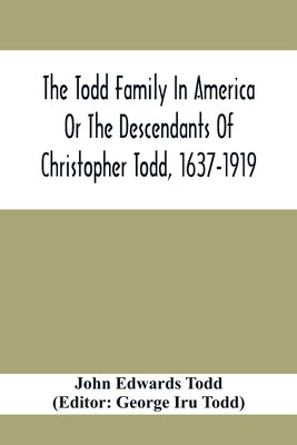 The Todd Family In America Or The Descendants Of Christopher Todd, 1637-1919: Being An Effort To Give An Account, As Fully As Possible Of His Descenda by Edwards Todd, John