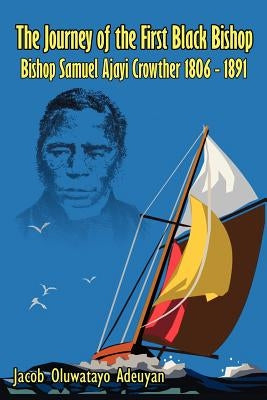 The Journey of the First Black Bishop: Bishop Samuel Ajayi Crowther 1806 - 1891 by Adeuyan, Jacob Oluwatayo