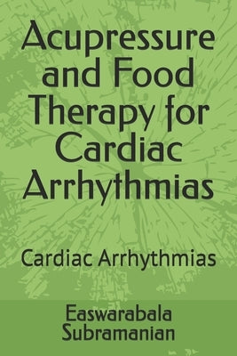 Acupressure and Food Therapy for Cardiac Arrhythmias: Cardiac Arrhythmias by Subramanian, Easwarabala