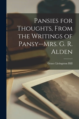 Pansies for Thoughts, From the Writings of Pansy--Mrs. G. R. Alden by Hill, Grace Livingston