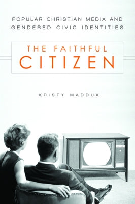 The Faithful Citizen: Popular Christian Media and Gendered Civic Identities by Maddux, Kristy