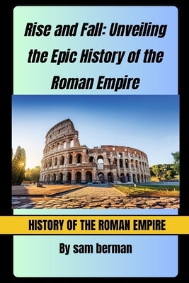 Rise and Fall Unveiling the Epic History of the Roman Empire by Berman, Sam