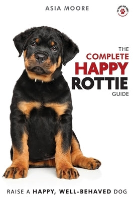 The Complete Happy Rottie Guide: The A-Z Manual for New and Experienced Owners by Moore, Asia