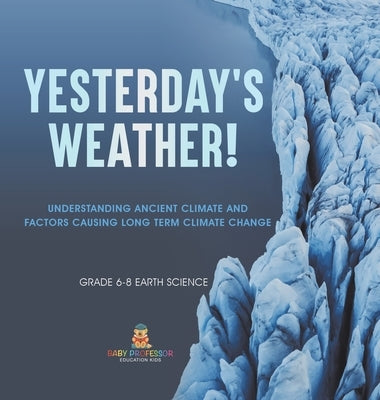 Yesterday's Weather! Understanding Ancient Climate and Factors Causing Long Term Climate Change Grade 6-8 Earth Science by Baby Professor