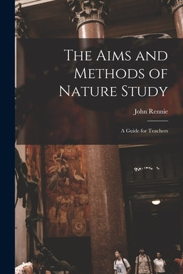 The Aims and Methods of Nature Study: a Guide for Teachers by Rennie, John B. 1865