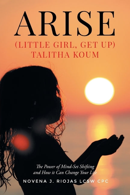 Arise: (Little Girl, Get Up) Talitha Koum The Power of Mind-Set Shifting and How it Can Change Your Life by Riojas Lcsw Cpc, Novena J.