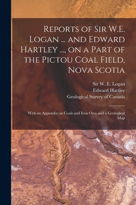Reports of Sir W.E. Logan ... and Edward Hartley ..., on a Part of the Pictou Coal Field, Nova Scotia [microform]: With an Appendix on Coals and Iron by Logan, W. E. (William Edmond)