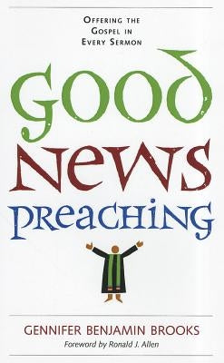 Good News Preaching: Offering the Gospel in Every Sermon by Brooks, Gennifer Benjamin