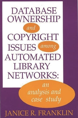 Database Ownership and Copyright Issues Among Automated Library Networks: An Analysis and Case Study by Franklin, Janice R.