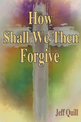 How Shall We Then Forgive by Quill, Jeff
