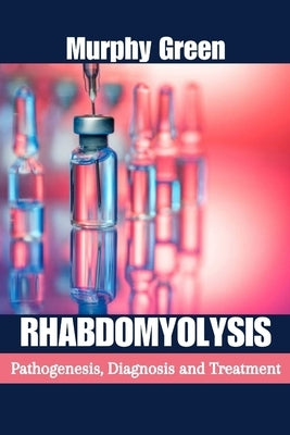 Rhabdomyolysis: Pathogenesis, Diagnosis, and Treatment by Green, Murphy