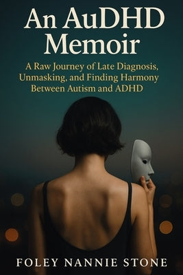 An AuDHD Memoir: A Raw Journey of Late Diagnosis, Unmasking, and Finding Harmony Between Autism and ADHD by Stone, Foley Nannie