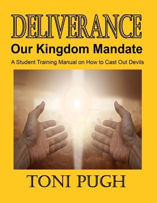 Deliverance: Our Kingdom Mandate: Student Manual on casting out devils by Pugh, Toni