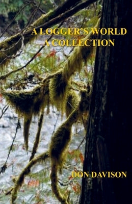 A Logger's World: A Collection by Davison, Don