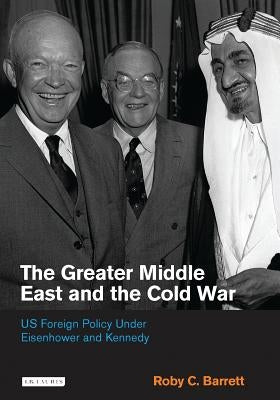 The Greater Middle East and the Cold War: US Foreign Policy Under Eisenhower and Kennedy by Barrett, Roby C.